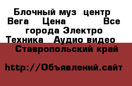 Блочный муз. центр “Вега“ › Цена ­ 8 999 - Все города Электро-Техника » Аудио-видео   . Ставропольский край